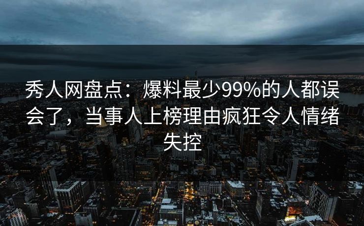 秀人网盘点:爆料最少99%的人都误会了,当事人上榜理由疯狂令人情绪失控 秀人网盘点:爆料最少99%的人都误会了,当事人上榜理由疯狂令人情绪失控
