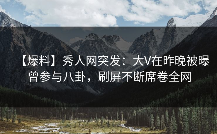 【爆料】秀人网突发：大V在昨晚被曝曾参与八卦，刷屏不断席卷全网