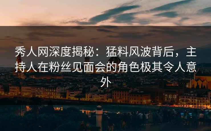 秀人网深度揭秘：猛料风波背后，主持人在粉丝见面会的角色极其令人意外