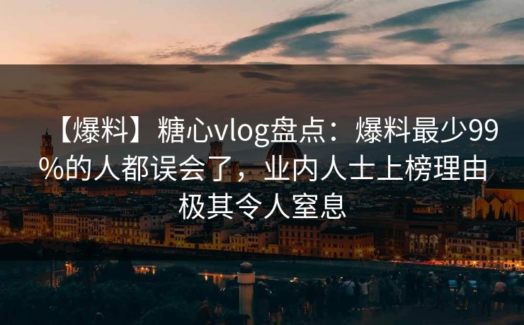【爆料】糖心vlog盘点：爆料最少99%的人都误会了，业内人士上榜理由极其令人窒息
