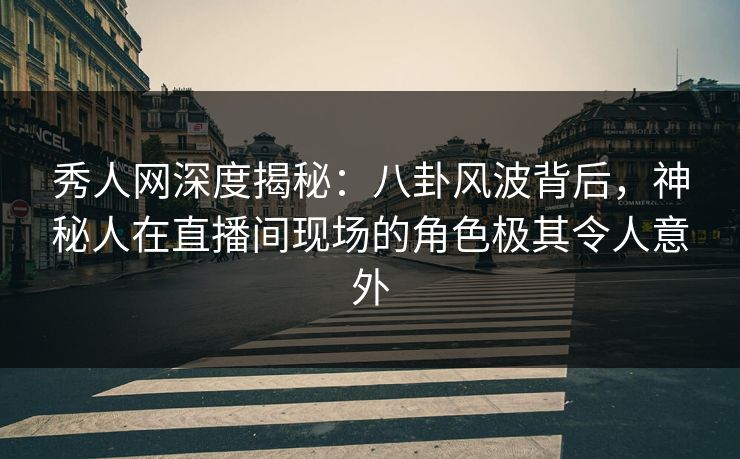 秀人网深度揭秘:八卦风波背后,神秘人在直播间现场的角色极其令人意外 秀人网深度揭秘:八卦风波背后,神秘人在直播间现场的角色极其令人意外