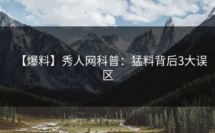 【爆料】秀人网科普:猛料背后3大误区 【爆料】秀人网科普:猛料背后3大误区