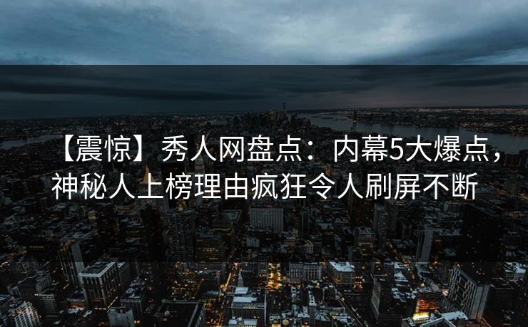 【震惊】秀人网盘点：内幕5大爆点，神秘人上榜理由疯狂令人刷屏不断