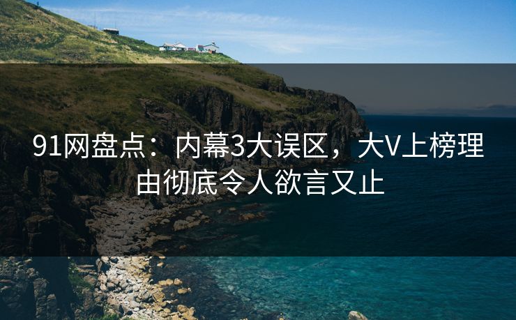 91网盘点：内幕3大误区，大V上榜理由彻底令人欲言又止