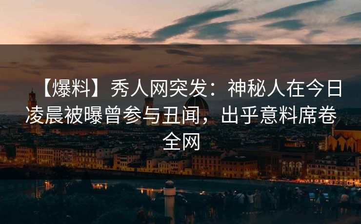 【爆料】秀人网突发：神秘人在今日凌晨被曝曾参与丑闻，出乎意料席卷全网