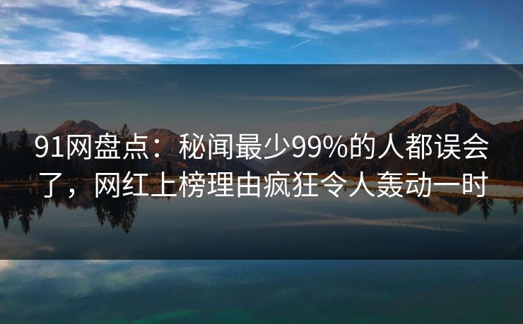 91网盘点：秘闻最少99%的人都误会了，网红上榜理由疯狂令人轰动一时