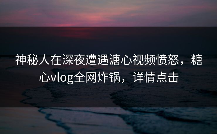 神秘人在深夜遭遇溏心视频愤怒,糖心vlog全网炸锅,详情点击 神秘人在深夜遭遇溏心视频愤怒,糖心vlog全网炸锅,详情点击