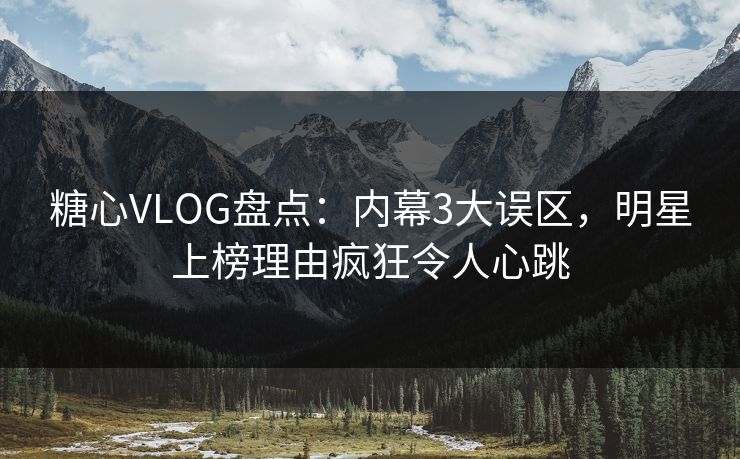 糖心VLOG盘点：内幕3大误区，明星上榜理由疯狂令人心跳