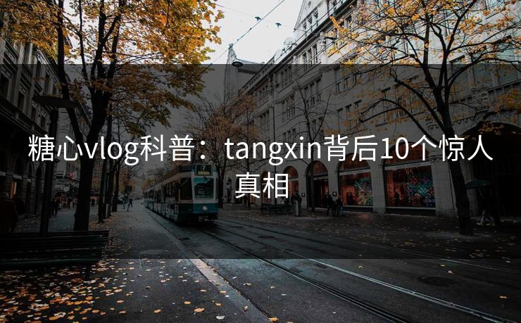 糖心vlog科普：tangxin背后10个惊人真相