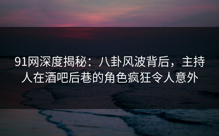 91网深度揭秘:八卦风波背后,主持人在酒吧后巷的角色疯狂令人意外 91网深度揭秘:八卦风波背后,主持人在酒吧后巷的角色疯狂令人意外