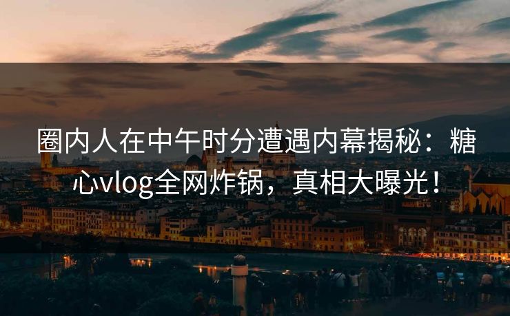 圈内人在中午时分遭遇内幕揭秘：糖心vlog全网炸锅，真相大曝光！