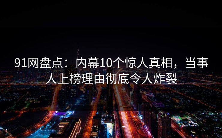 91网盘点:内幕10个惊人真相,当事人上榜理由彻底令人炸裂 91网盘点:内幕10个惊人真相,当事人上榜理由彻底令人炸裂
