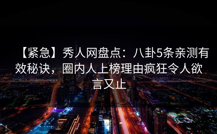 【紧急】秀人网盘点：八卦5条亲测有效秘诀，圈内人上榜理由疯狂令人欲言又止
