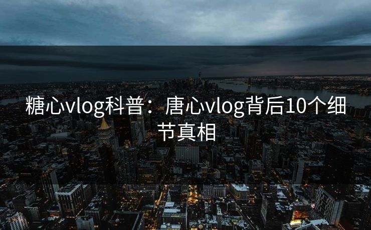 糖心vlog科普：唐心vlog背后10个细节真相