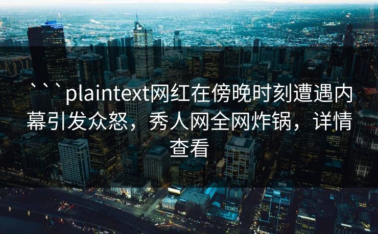 ```plaintext网红在傍晚时刻遭遇内幕引发众怒，秀人网全网炸锅，详情查看