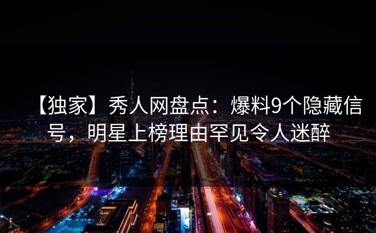 【独家】秀人网盘点：爆料9个隐藏信号，明星上榜理由罕见令人迷醉