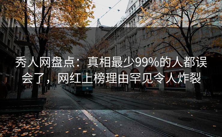 秀人网盘点：真相最少99%的人都误会了，网红上榜理由罕见令人炸裂