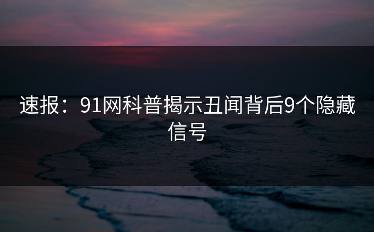 速报:91网科普揭示丑闻背后9个隐藏信号 速报:91网科普揭示丑闻背后9个隐藏信号