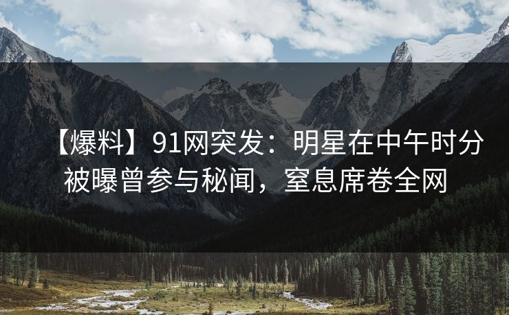 【爆料】91网突发:明星在中午时分被曝曾参与秘闻,窒息席卷全网 【爆料】91网突发:明星在中午时分被曝曾参与秘闻,窒息席卷全网