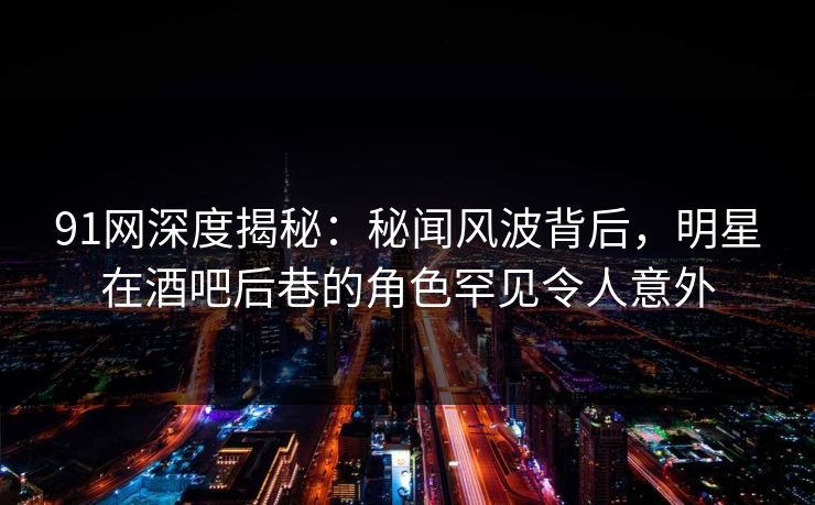 91网深度揭秘:秘闻风波背后,明星在酒吧后巷的角色罕见令人意外 91网深度揭秘:秘闻风波背后,明星在酒吧后巷的角色罕见令人意外