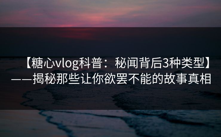 【糖心vlog科普:秘闻背后3种类型】——揭秘那些让你欲罢不能的故事真相 【糖心vlog科普:秘闻背后3种类型】——揭秘那些让你欲罢不能的故事真相