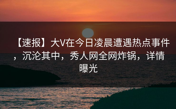 【速报】大V在今日凌晨遭遇热点事件,沉沦其中,秀人网全网炸锅,详情曝光 【速报】大V在今日凌晨遭遇热点事件,沉沦其中,秀人网全网炸锅,详情曝光