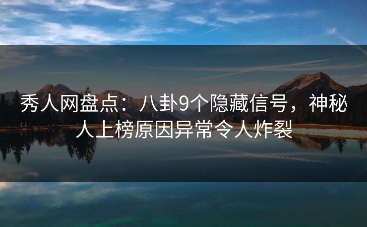 秀人网盘点：八卦9个隐藏信号，神秘人上榜原因异常令人炸裂