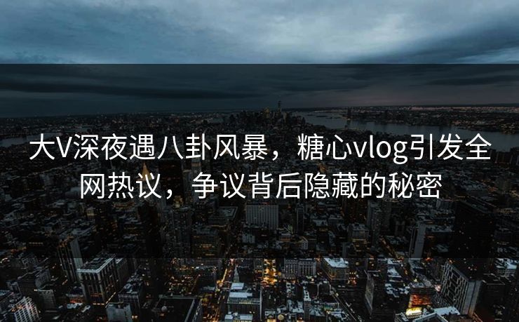 大V深夜遇八卦风暴,糖心vlog引发全网热议,争议背后隐藏的秘密 大V深夜遇八卦风暴,糖心vlog引发全网热议,争议背后隐藏的秘密