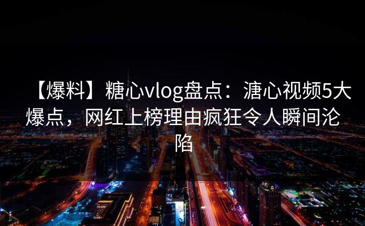 【爆料】糖心vlog盘点：溏心视频5大爆点，网红上榜理由疯狂令人瞬间沦陷