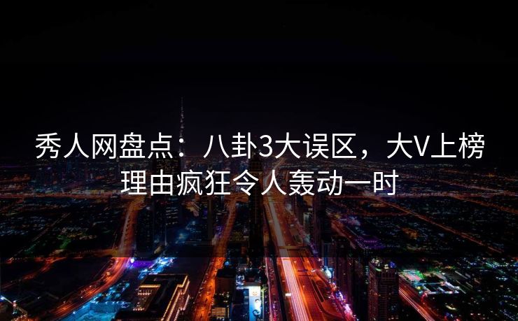 秀人网盘点：八卦3大误区，大V上榜理由疯狂令人轰动一时