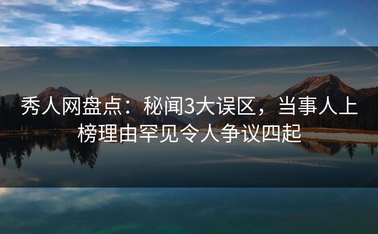 秀人网盘点：秘闻3大误区，当事人上榜理由罕见令人争议四起