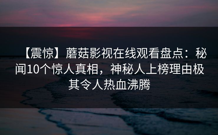 【震惊】蘑菇影视在线观看盘点：秘闻10个惊人真相，神秘人上榜理由极其令人热血沸腾