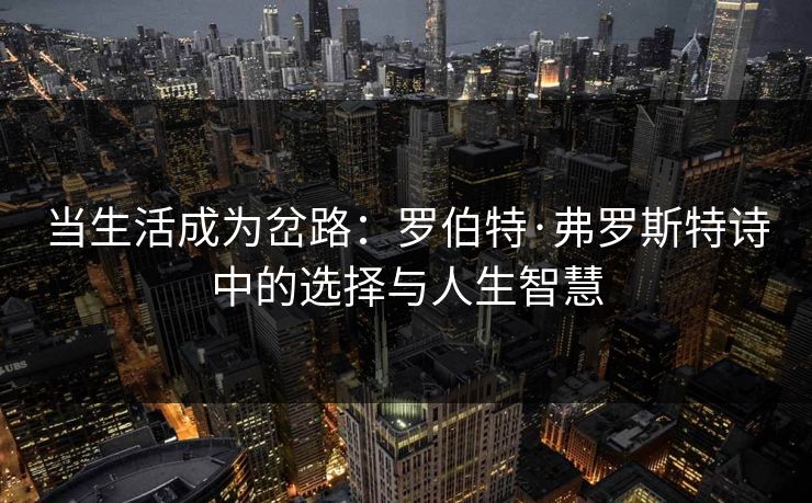 当生活成为岔路：罗伯特·弗罗斯特诗中的选择与人生智慧