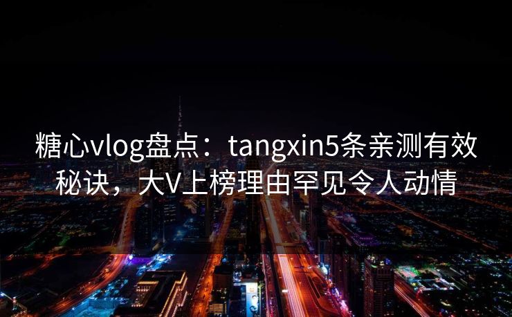 糖心vlog盘点:tangxin5条亲测有效秘诀,大V上榜理由罕见令人动情 糖心vlog盘点:tangxin5条亲测有效秘诀,大V上榜理由罕见令人动情