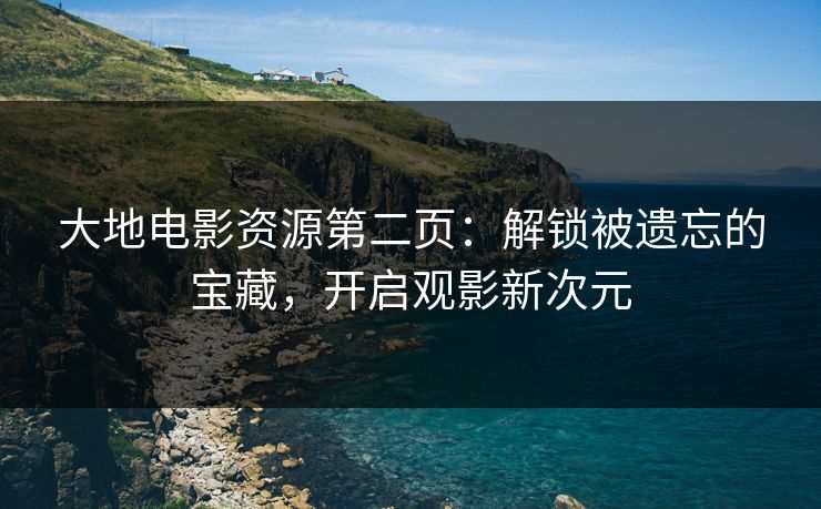 大地电影资源第二页:解锁被遗忘的宝藏,开启观影新次元 大地电影资源第二页:解锁被遗忘的宝藏,开启观影新次元