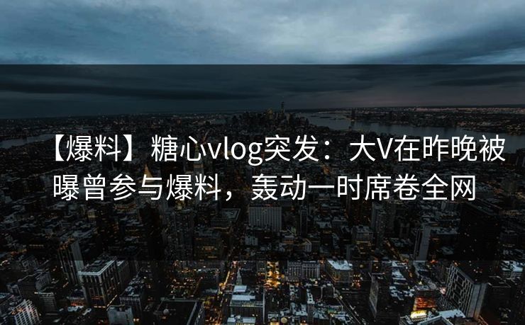 【爆料】糖心vlog突发:大V在昨晚被曝曾参与爆料,轰动一时席卷全网 【爆料】糖心vlog突发:大V在昨晚被曝曾参与爆料,轰动一时席卷全网