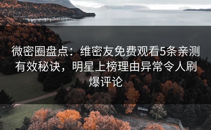 微密圈盘点：维密友免费观看5条亲测有效秘诀，明星上榜理由异常令人刷爆评论