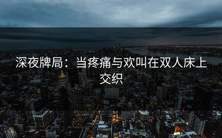 深夜牌局：当疼痛与欢叫在双人床上交织