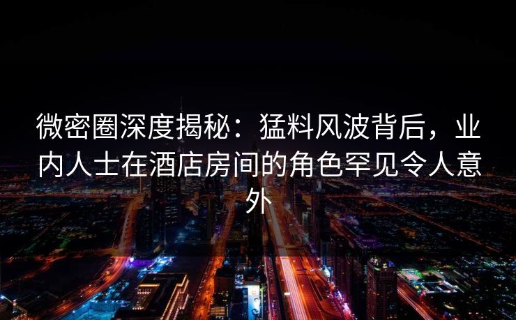 微密圈深度揭秘:猛料风波背后,业内人士在酒店房间的角色罕见令人意外 微密圈深度揭秘:猛料风波背后,业内人士在酒店房间的角色罕见令人意外
