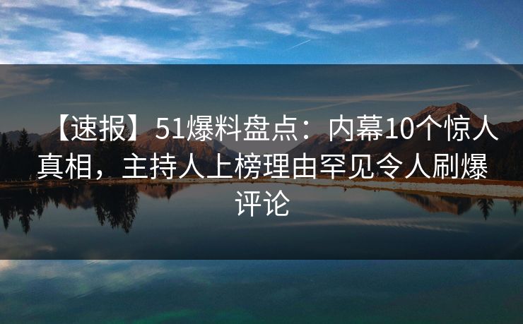 【速报】51爆料盘点:内幕10个惊人真相,主持人上榜理由罕见令人刷爆评论 【速报】51爆料盘点:内幕10个惊人真相,主持人上榜理由罕见令人刷爆评论