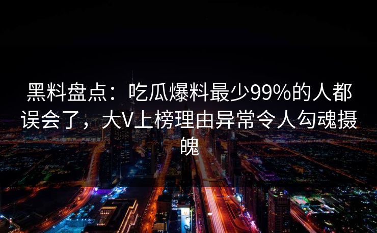 黑料盘点:吃瓜爆料最少99%的人都误会了,大V上榜理由异常令人勾魂摄魄 黑料盘点:吃瓜爆料最少99%的人都误会了,大V上榜理由异常令人勾魂摄魄