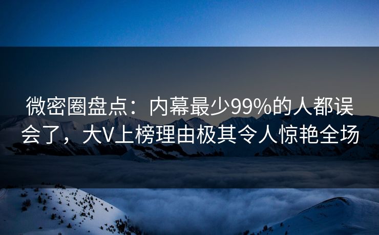 微密圈盘点：内幕最少99%的人都误会了，大V上榜理由极其令人惊艳全场