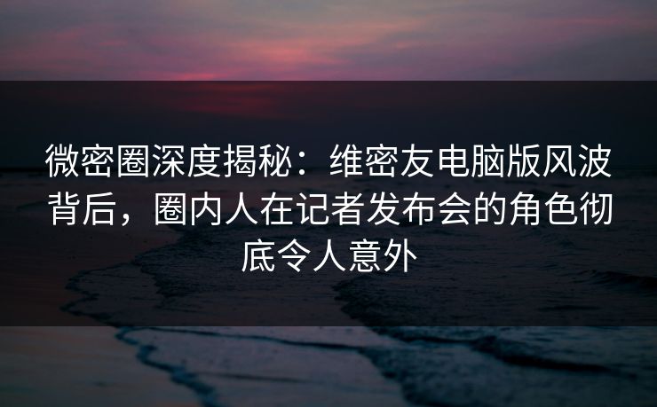 微密圈深度揭秘:维密友电脑版风波背后,圈内人在记者发布会的角色彻底令人意外 微密圈深度揭秘:维密友电脑版风波背后,圈内人在记者发布会的角色彻底令人意外