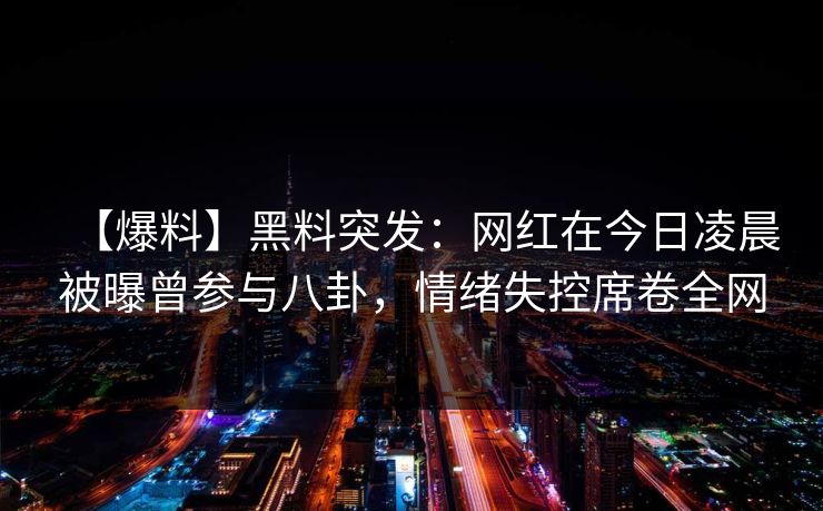 【爆料】黑料突发:网红在今日凌晨被曝曾参与八卦,情绪失控席卷全网 【爆料】黑料突发:网红在今日凌晨被曝曾参与八卦,情绪失控席卷全网