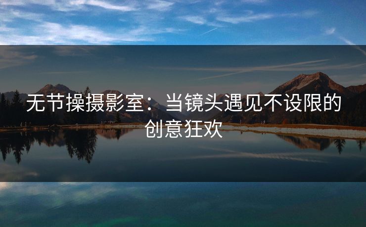 无节操摄影室:当镜头遇见不设限的创意狂欢 无节操摄影室:当镜头遇见不设限的创意狂欢