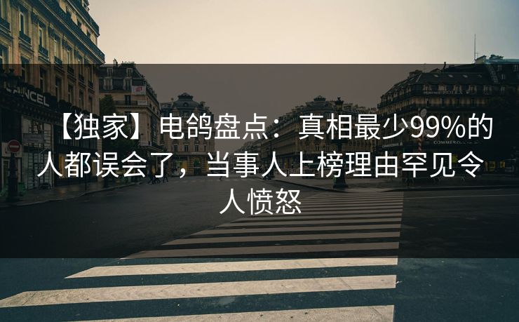 【独家】电鸽盘点：真相最少99%的人都误会了，当事人上榜理由罕见令人愤怒