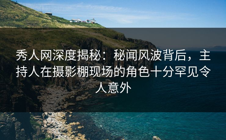 秀人网深度揭秘:秘闻风波背后,主持人在摄影棚现场的角色十分罕见令人意外 秀人网深度揭秘:秘闻风波背后,主持人在摄影棚现场的角色十分罕见令人意外