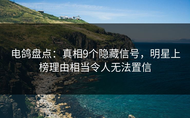 电鸽盘点：真相9个隐藏信号，明星上榜理由相当令人无法置信