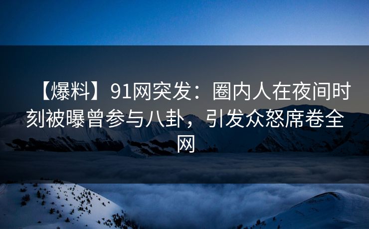 【爆料】91网突发：圈内人在夜间时刻被曝曾参与八卦，引发众怒席卷全网