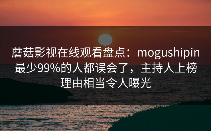 蘑菇影视在线观看盘点：mogushipin最少99%的人都误会了，主持人上榜理由相当令人曝光